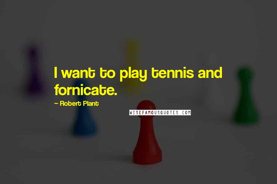 Robert Plant Quotes: I want to play tennis and fornicate.