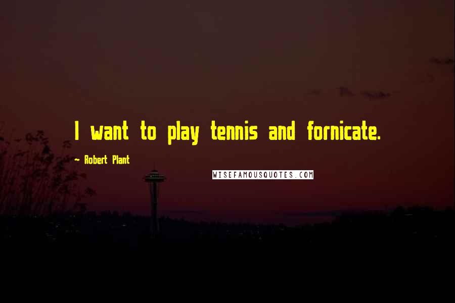 Robert Plant Quotes: I want to play tennis and fornicate.