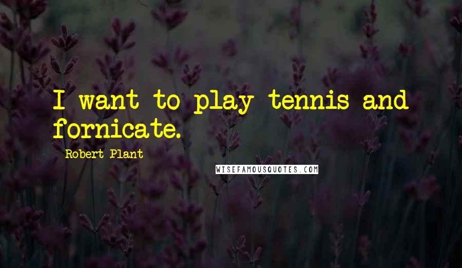 Robert Plant Quotes: I want to play tennis and fornicate.