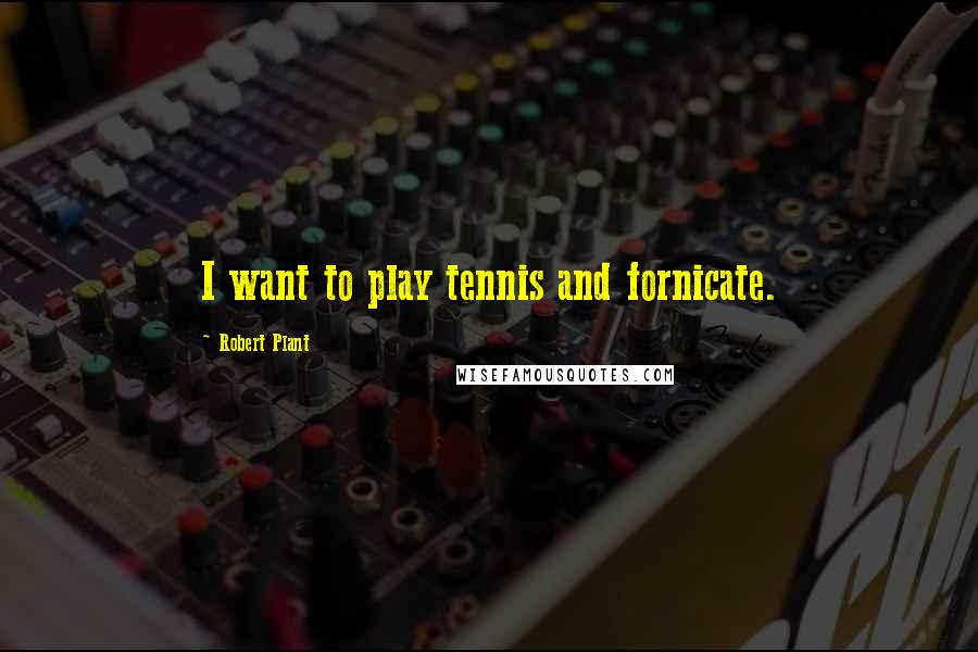 Robert Plant Quotes: I want to play tennis and fornicate.