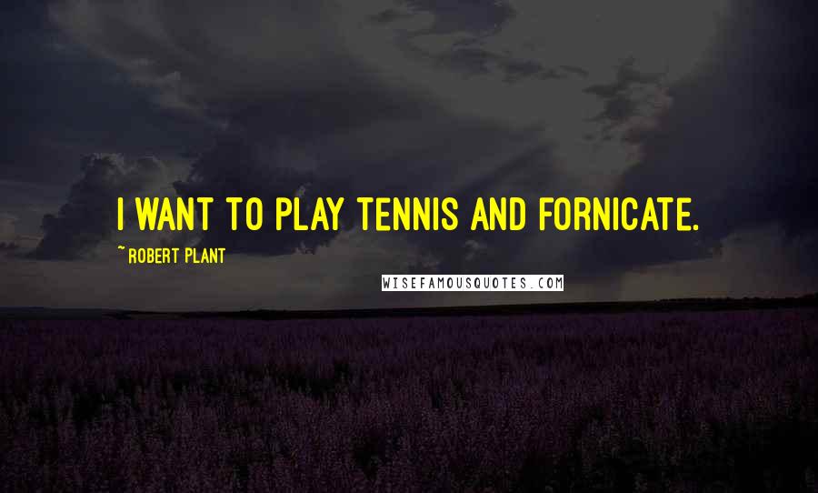 Robert Plant Quotes: I want to play tennis and fornicate.