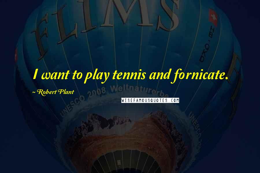 Robert Plant Quotes: I want to play tennis and fornicate.