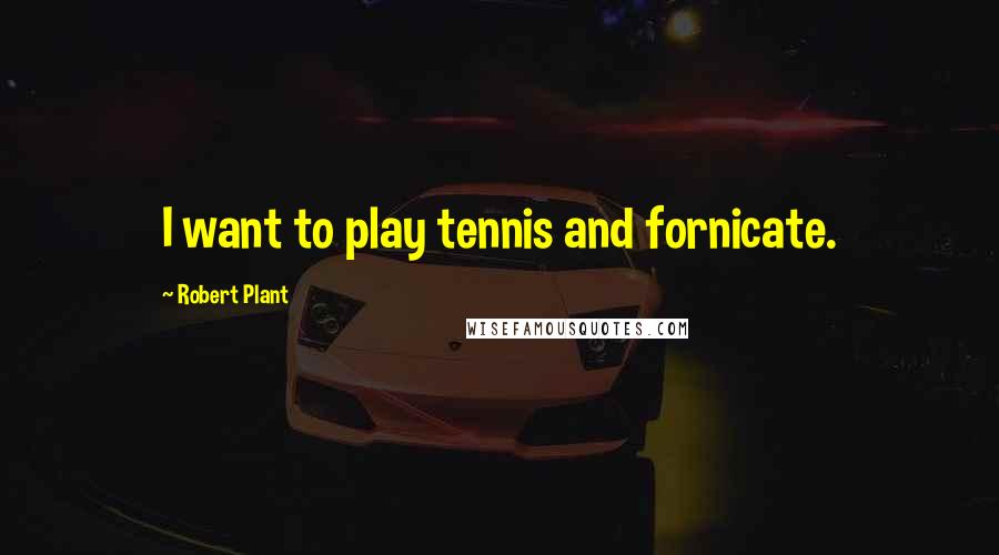 Robert Plant Quotes: I want to play tennis and fornicate.