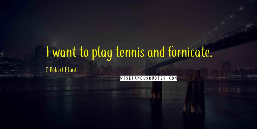 Robert Plant Quotes: I want to play tennis and fornicate.