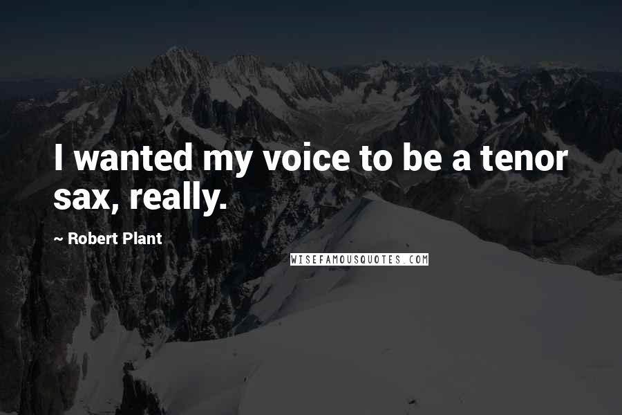 Robert Plant Quotes: I wanted my voice to be a tenor sax, really.