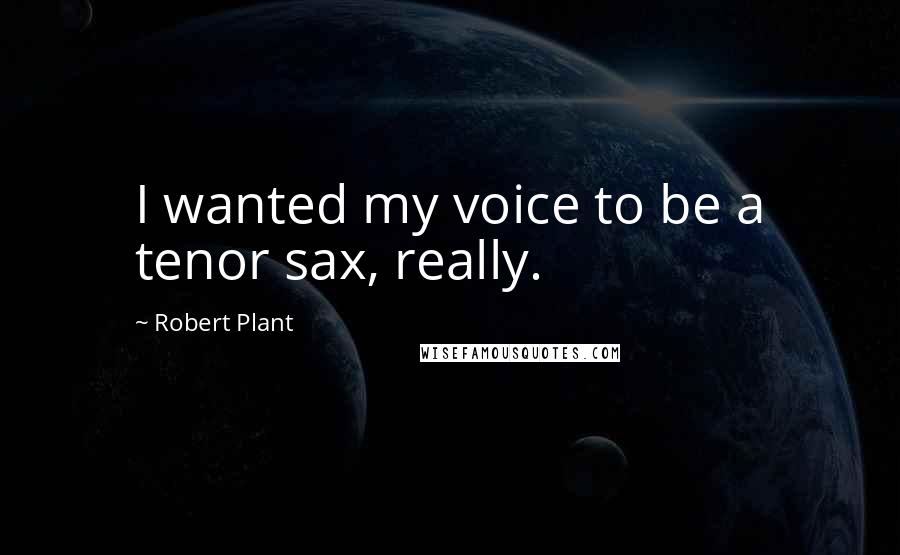 Robert Plant Quotes: I wanted my voice to be a tenor sax, really.