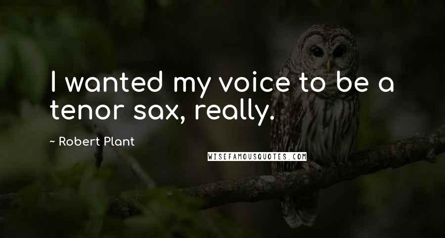 Robert Plant Quotes: I wanted my voice to be a tenor sax, really.