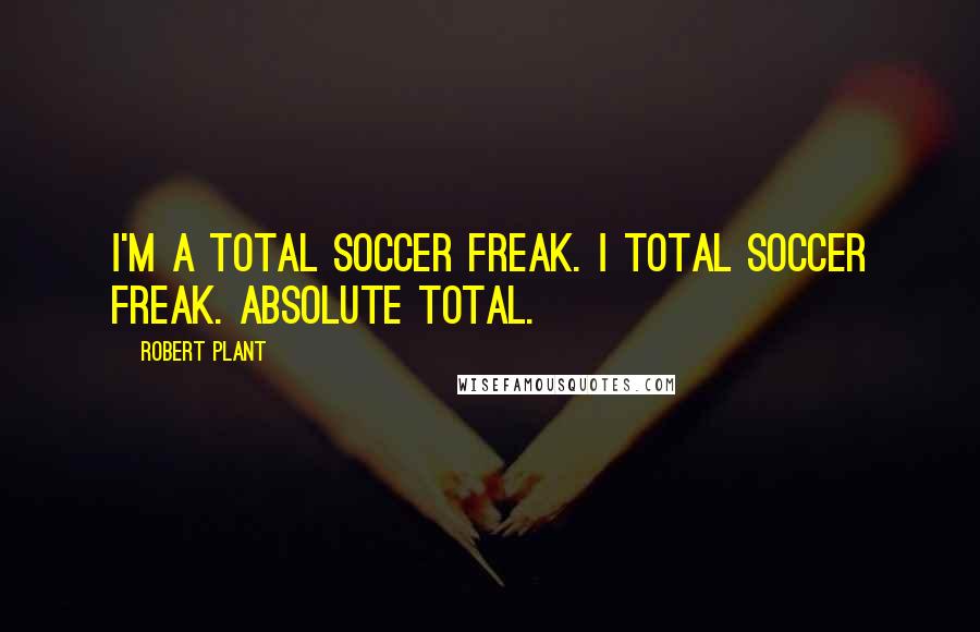 Robert Plant Quotes: I'm a total soccer freak. I total soccer freak. Absolute total.