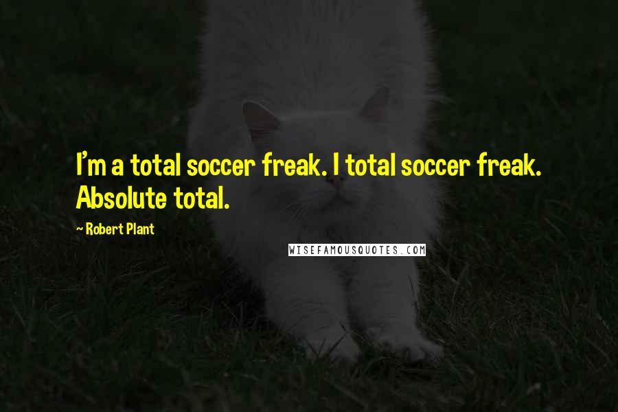 Robert Plant Quotes: I'm a total soccer freak. I total soccer freak. Absolute total.