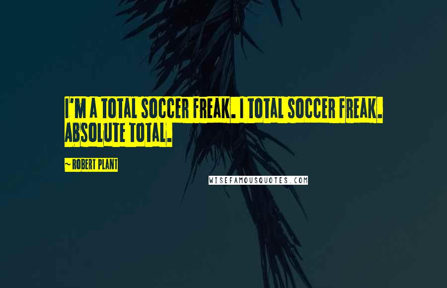 Robert Plant Quotes: I'm a total soccer freak. I total soccer freak. Absolute total.