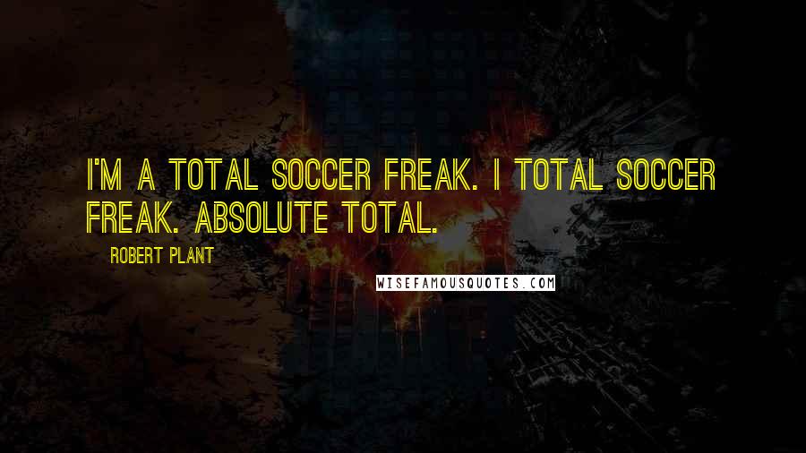 Robert Plant Quotes: I'm a total soccer freak. I total soccer freak. Absolute total.