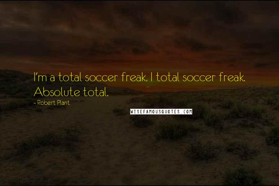 Robert Plant Quotes: I'm a total soccer freak. I total soccer freak. Absolute total.