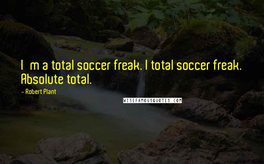 Robert Plant Quotes: I'm a total soccer freak. I total soccer freak. Absolute total.