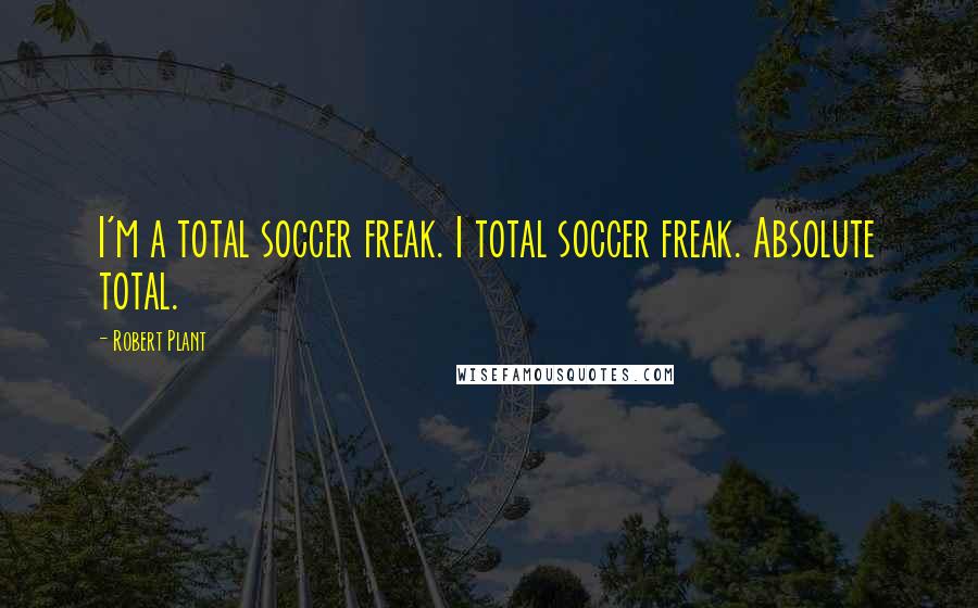 Robert Plant Quotes: I'm a total soccer freak. I total soccer freak. Absolute total.