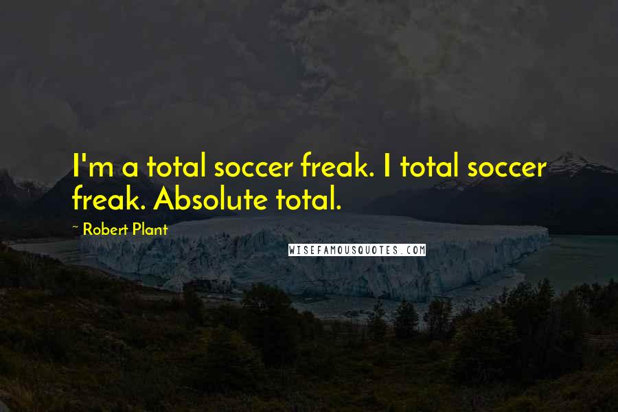 Robert Plant Quotes: I'm a total soccer freak. I total soccer freak. Absolute total.