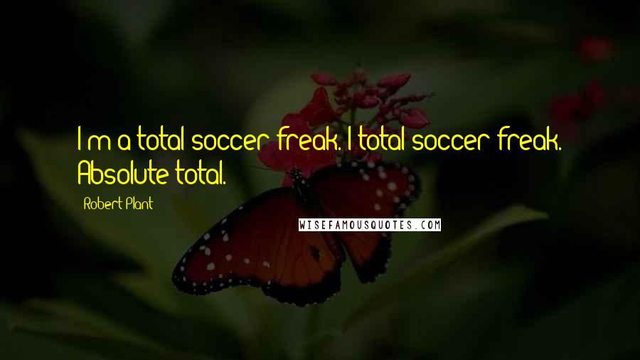 Robert Plant Quotes: I'm a total soccer freak. I total soccer freak. Absolute total.