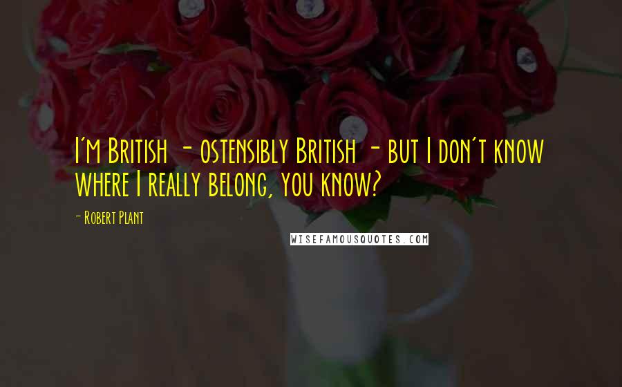 Robert Plant Quotes: I'm British - ostensibly British - but I don't know where I really belong, you know?