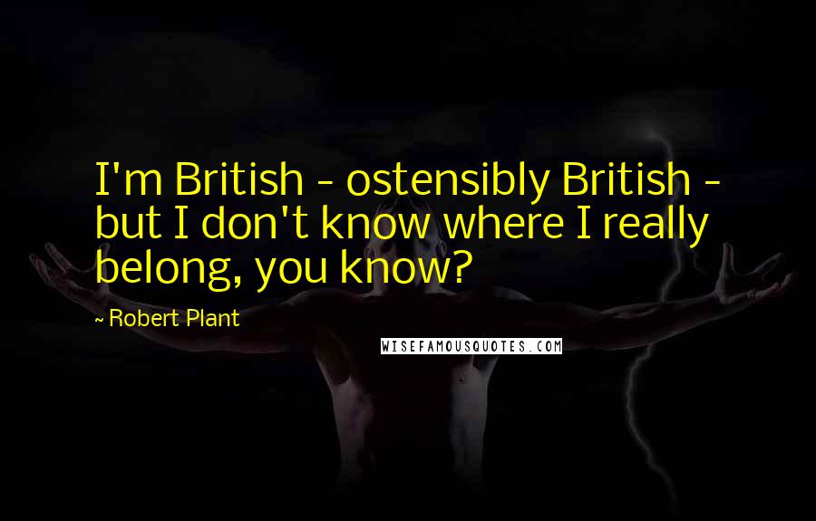 Robert Plant Quotes: I'm British - ostensibly British - but I don't know where I really belong, you know?