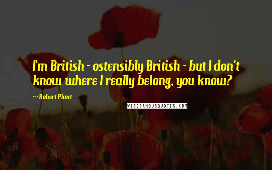 Robert Plant Quotes: I'm British - ostensibly British - but I don't know where I really belong, you know?