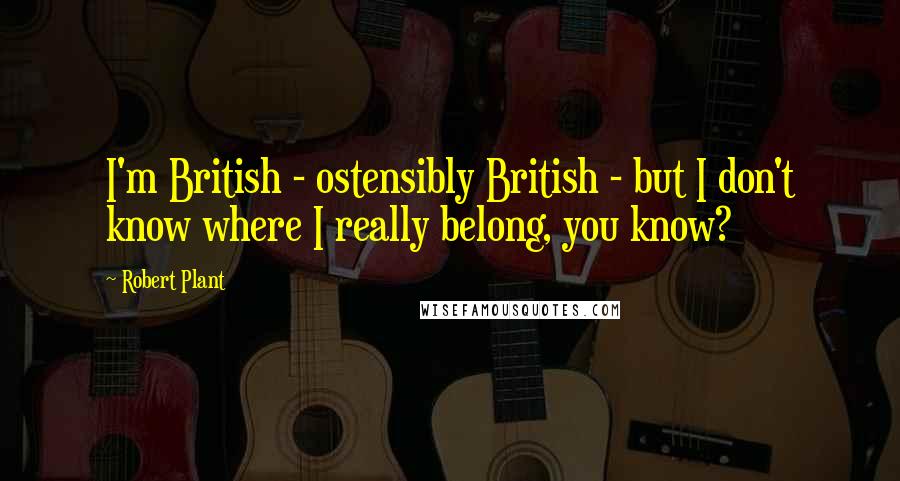 Robert Plant Quotes: I'm British - ostensibly British - but I don't know where I really belong, you know?