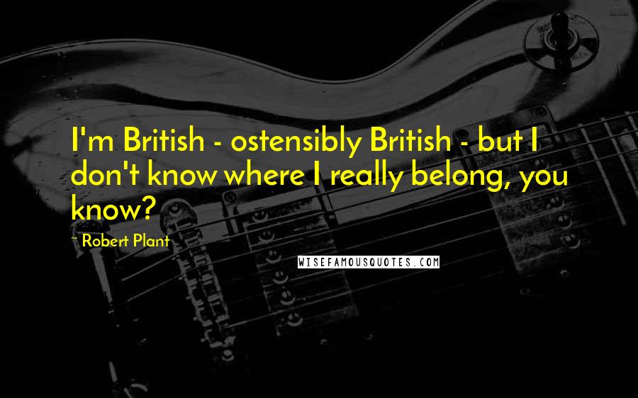 Robert Plant Quotes: I'm British - ostensibly British - but I don't know where I really belong, you know?