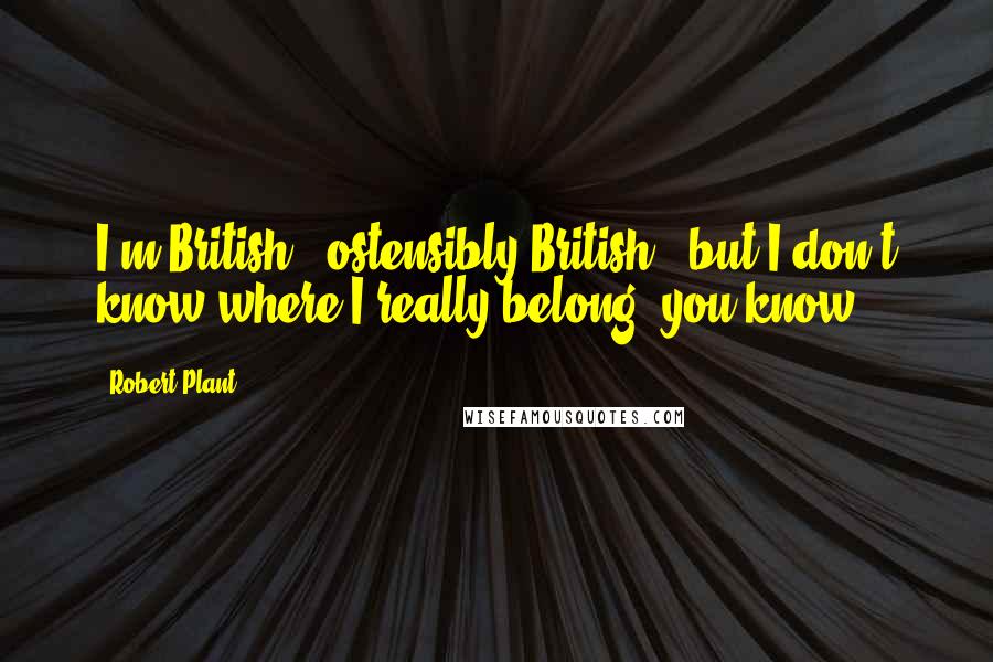 Robert Plant Quotes: I'm British - ostensibly British - but I don't know where I really belong, you know?