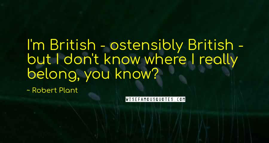 Robert Plant Quotes: I'm British - ostensibly British - but I don't know where I really belong, you know?