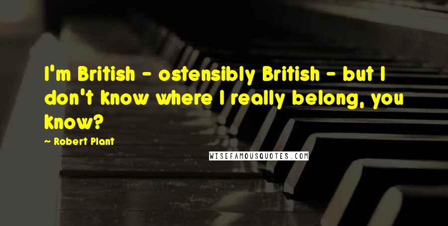 Robert Plant Quotes: I'm British - ostensibly British - but I don't know where I really belong, you know?