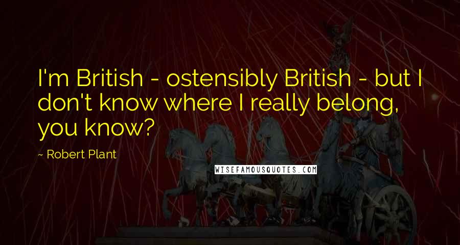 Robert Plant Quotes: I'm British - ostensibly British - but I don't know where I really belong, you know?
