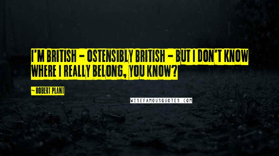 Robert Plant Quotes: I'm British - ostensibly British - but I don't know where I really belong, you know?