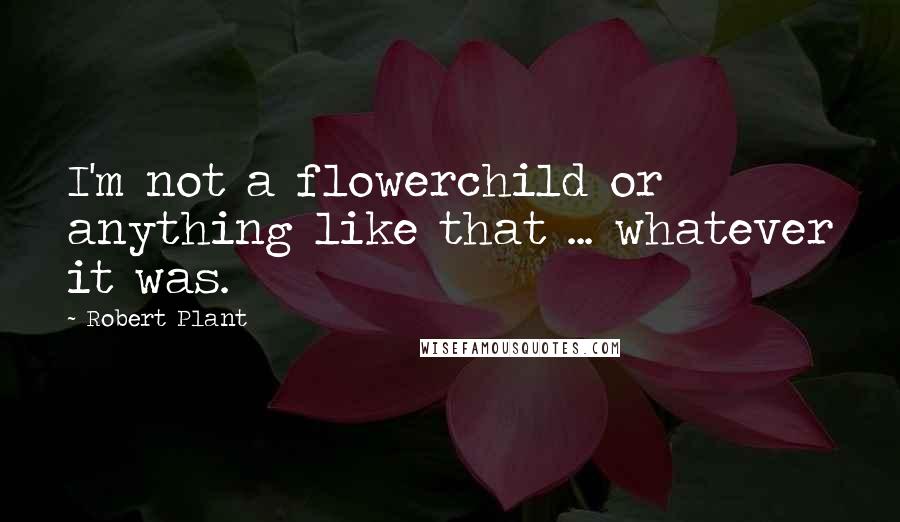 Robert Plant Quotes: I'm not a flowerchild or anything like that ... whatever it was.