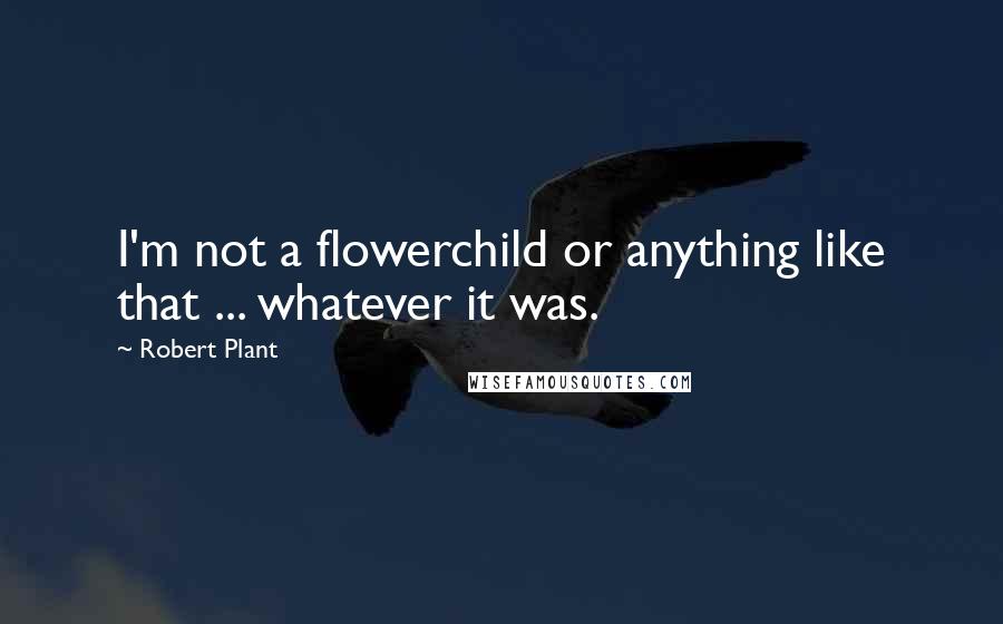 Robert Plant Quotes: I'm not a flowerchild or anything like that ... whatever it was.