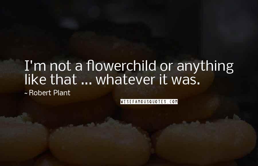 Robert Plant Quotes: I'm not a flowerchild or anything like that ... whatever it was.