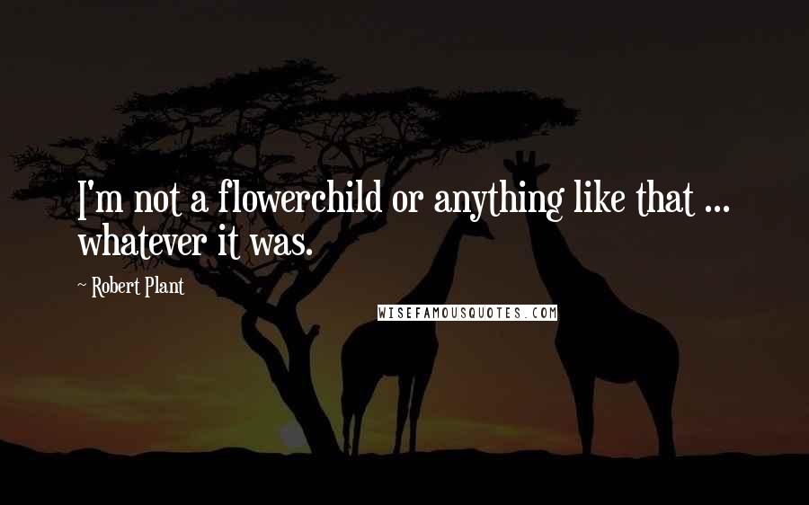 Robert Plant Quotes: I'm not a flowerchild or anything like that ... whatever it was.