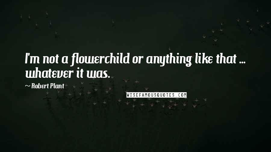 Robert Plant Quotes: I'm not a flowerchild or anything like that ... whatever it was.