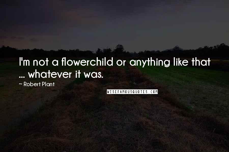 Robert Plant Quotes: I'm not a flowerchild or anything like that ... whatever it was.