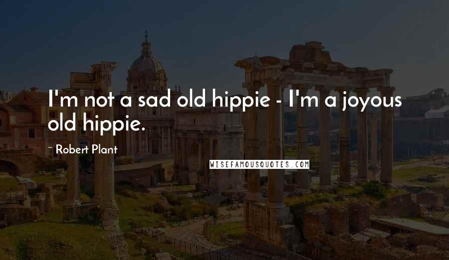 Robert Plant Quotes: I'm not a sad old hippie - I'm a joyous old hippie.
