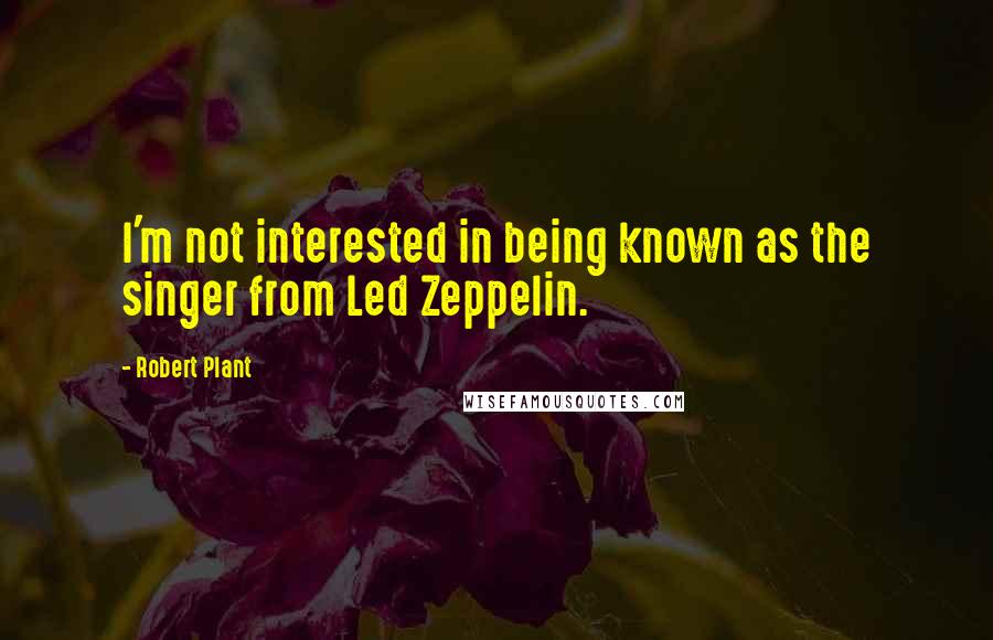 Robert Plant Quotes: I'm not interested in being known as the singer from Led Zeppelin.