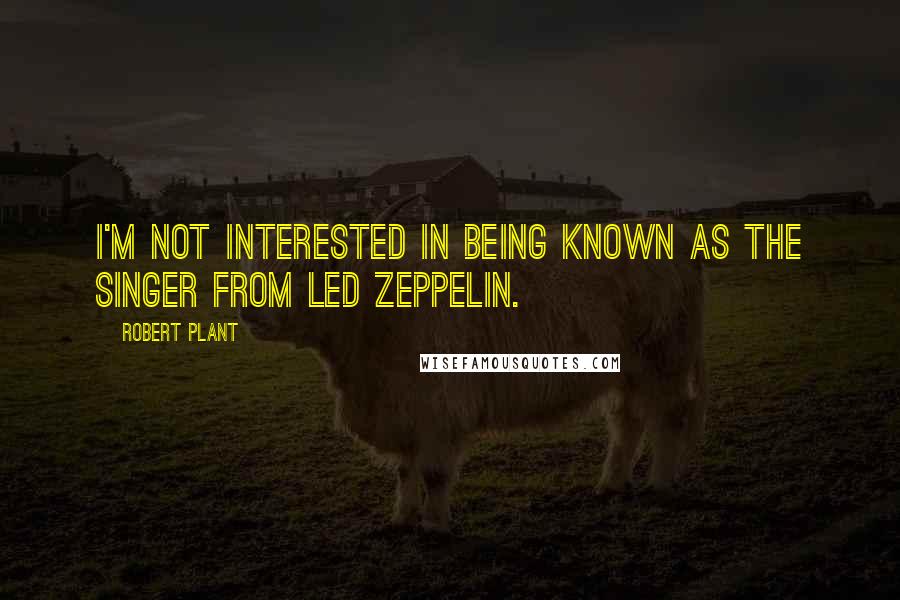 Robert Plant Quotes: I'm not interested in being known as the singer from Led Zeppelin.