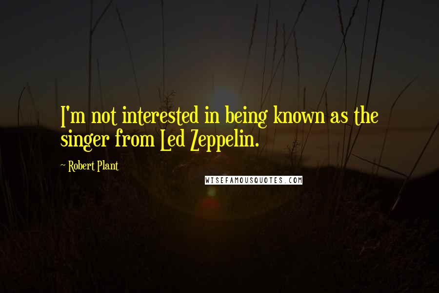 Robert Plant Quotes: I'm not interested in being known as the singer from Led Zeppelin.