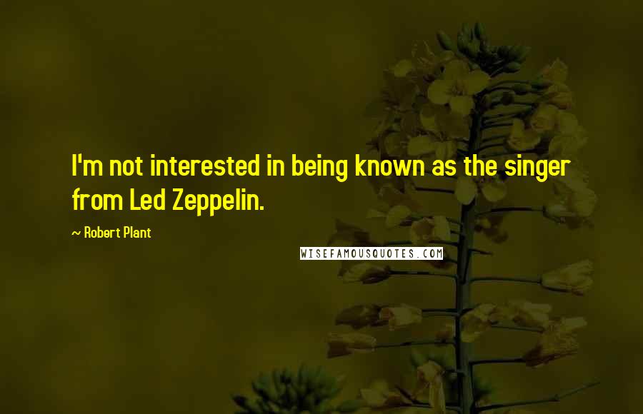 Robert Plant Quotes: I'm not interested in being known as the singer from Led Zeppelin.
