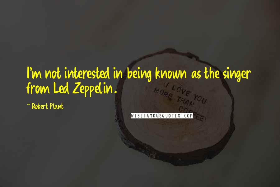 Robert Plant Quotes: I'm not interested in being known as the singer from Led Zeppelin.