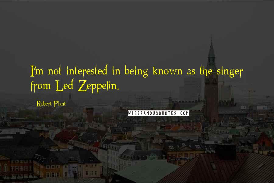 Robert Plant Quotes: I'm not interested in being known as the singer from Led Zeppelin.