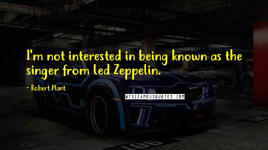 Robert Plant Quotes: I'm not interested in being known as the singer from Led Zeppelin.