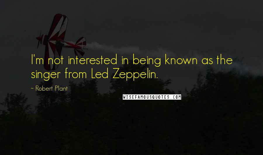 Robert Plant Quotes: I'm not interested in being known as the singer from Led Zeppelin.