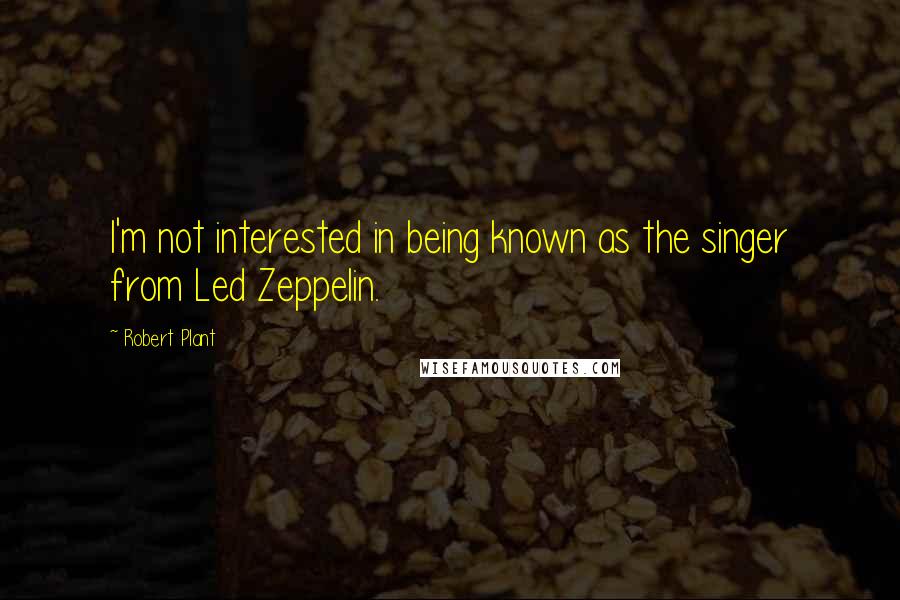 Robert Plant Quotes: I'm not interested in being known as the singer from Led Zeppelin.