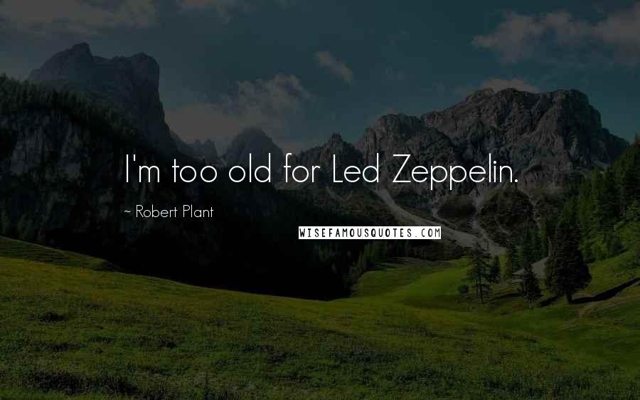 Robert Plant Quotes: I'm too old for Led Zeppelin.