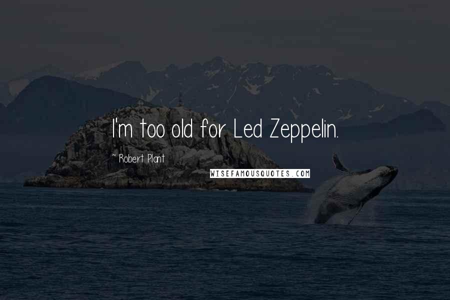 Robert Plant Quotes: I'm too old for Led Zeppelin.