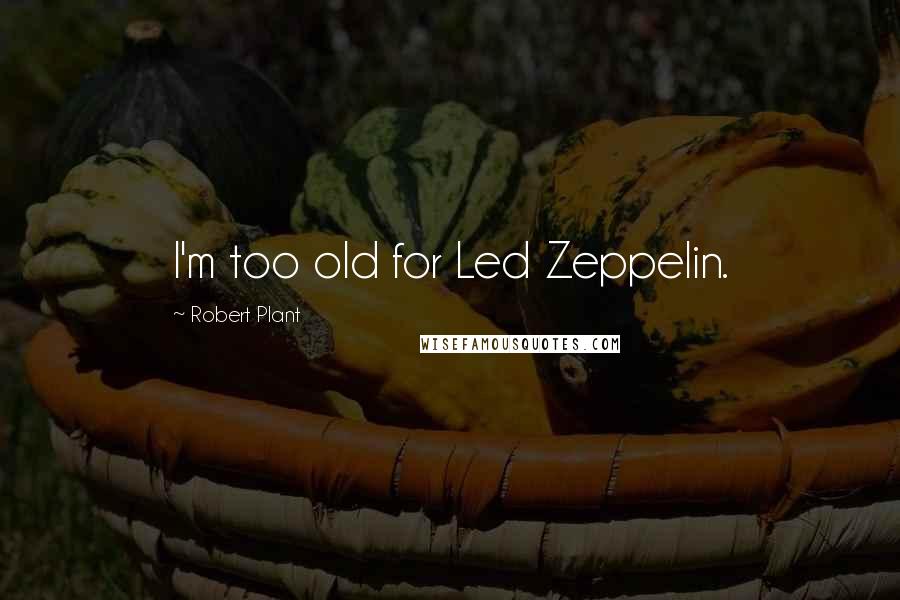 Robert Plant Quotes: I'm too old for Led Zeppelin.