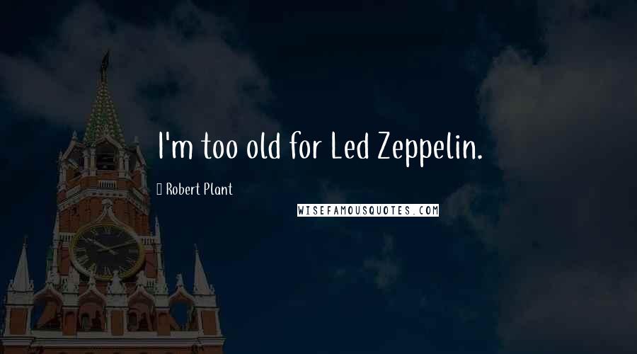 Robert Plant Quotes: I'm too old for Led Zeppelin.